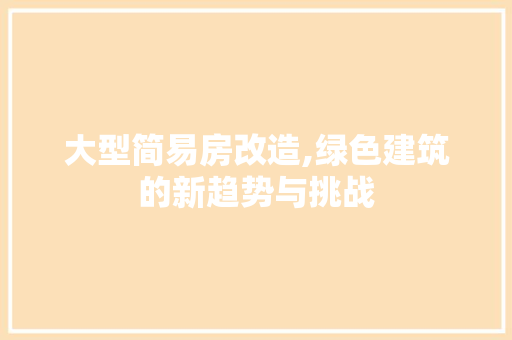 大型简易房改造,绿色建筑的新趋势与挑战