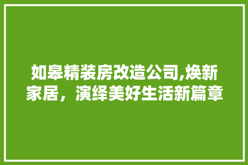 如皋精装房改造公司,焕新家居，演绎美好生活新篇章