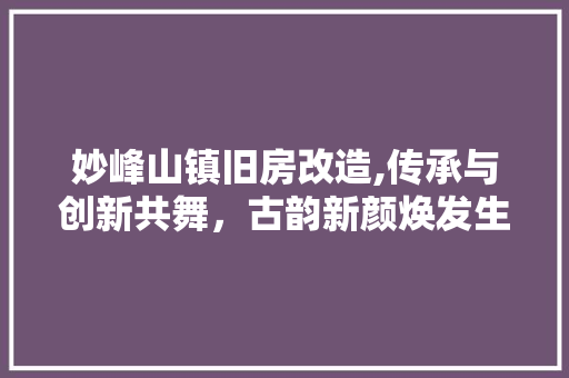妙峰山镇旧房改造,传承与创新共舞，古韵新颜焕发生机