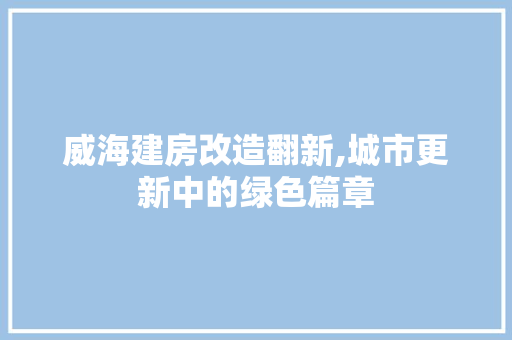 威海建房改造翻新,城市更新中的绿色篇章