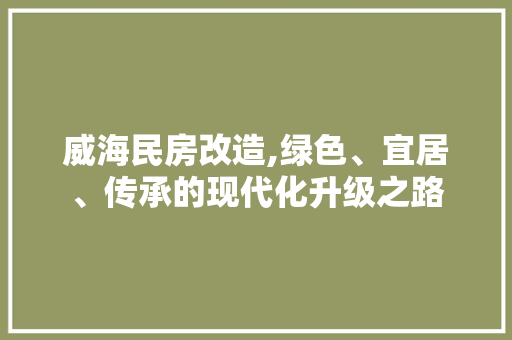 威海民房改造,绿色、宜居、传承的现代化升级之路
