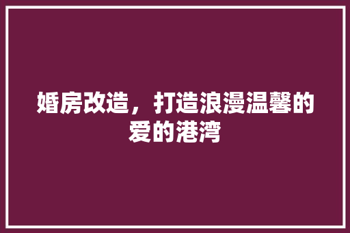 婚房改造，打造浪漫温馨的爱的港湾