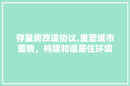 存量房改造协议,重塑城市面貌，构建和谐居住环境