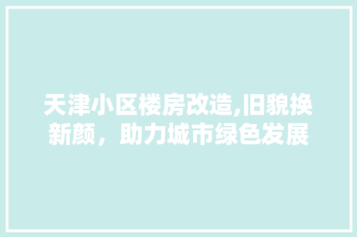 天津小区楼房改造,旧貌换新颜，助力城市绿色发展