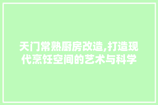 天门常熟厨房改造,打造现代烹饪空间的艺术与科学