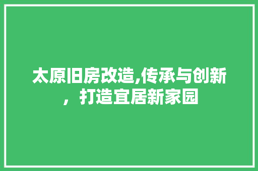 太原旧房改造,传承与创新，打造宜居新家园