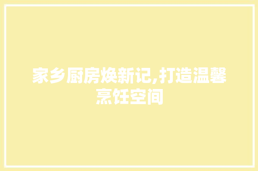 家乡厨房焕新记,打造温馨烹饪空间