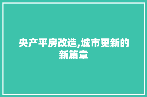 央产平房改造,城市更新的新篇章