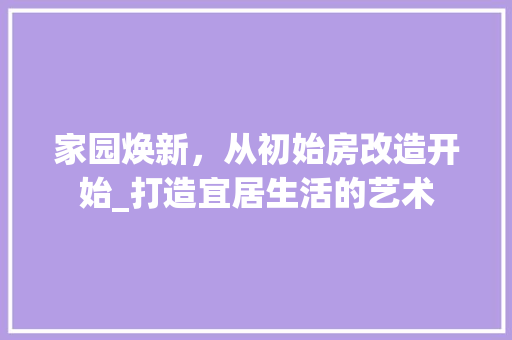 家园焕新，从初始房改造开始_打造宜居生活的艺术