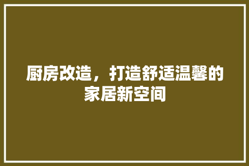 厨房改造，打造舒适温馨的家居新空间