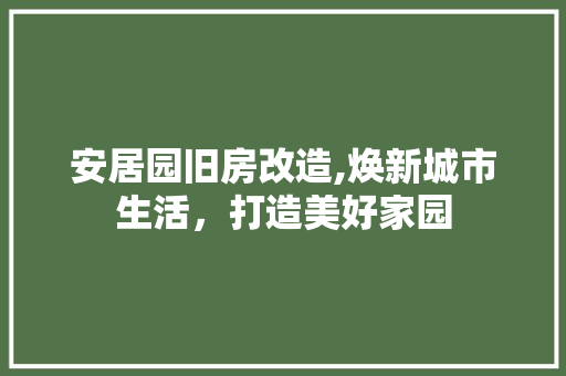 安居园旧房改造,焕新城市生活，打造美好家园