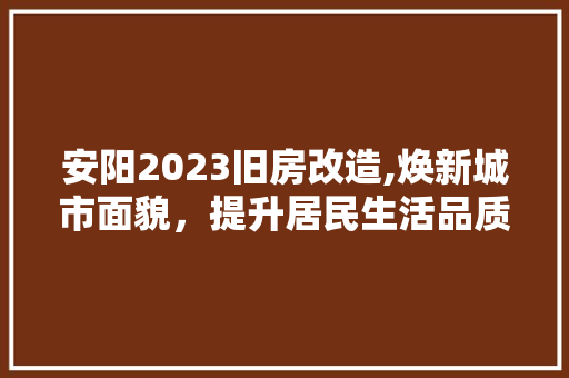 安阳2023旧房改造,焕新城市面貌，提升居民生活品质