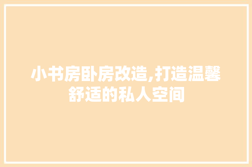 小书房卧房改造,打造温馨舒适的私人空间
