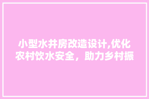 小型水井房改造设计,优化农村饮水安全，助力乡村振兴