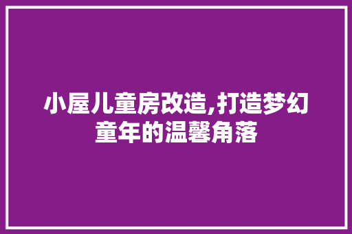 小屋儿童房改造,打造梦幻童年的温馨角落