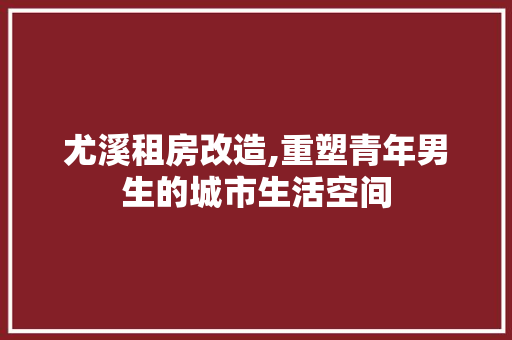 尤溪租房改造,重塑青年男生的城市生活空间