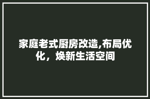 家庭老式厨房改造,布局优化，焕新生活空间