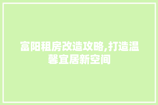富阳租房改造攻略,打造温馨宜居新空间