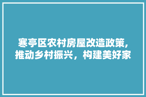寒亭区农村房屋改造政策,推动乡村振兴，构建美好家园