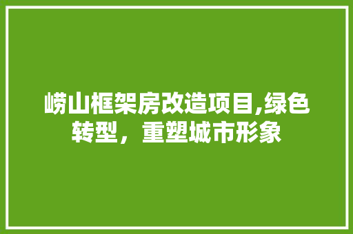 崂山框架房改造项目,绿色转型，重塑城市形象
