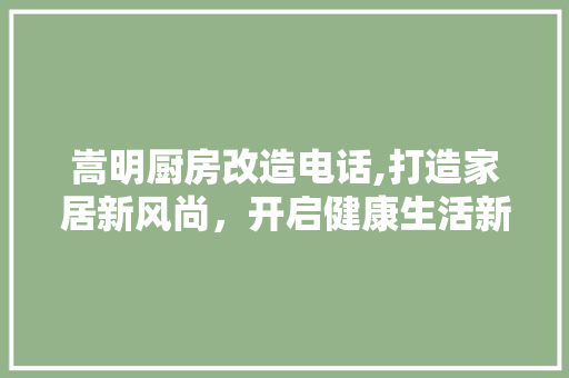 嵩明厨房改造电话,打造家居新风尚，开启健康生活新篇章
