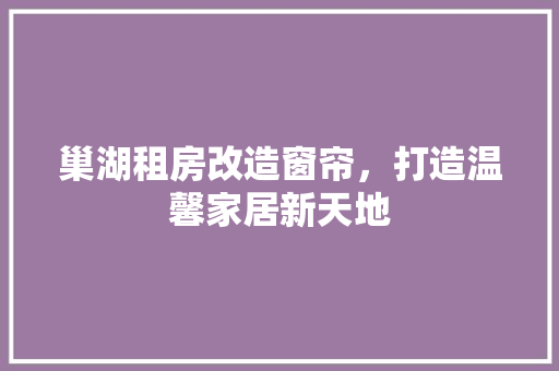 巢湖租房改造窗帘，打造温馨家居新天地