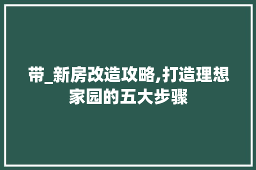 带_新房改造攻略,打造理想家园的五大步骤
