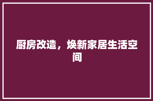 厨房改造，焕新家居生活空间
