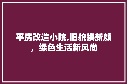 平房改造小院,旧貌换新颜，绿色生活新风尚