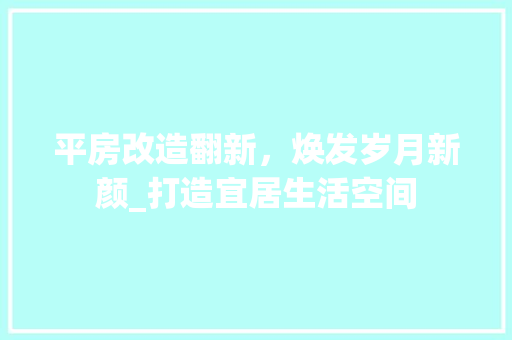 平房改造翻新，焕发岁月新颜_打造宜居生活空间