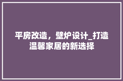 平房改造，壁炉设计_打造温馨家居的新选择