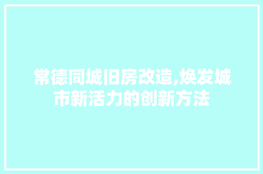 常德同城旧房改造,焕发城市新活力的创新方法