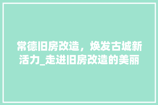 常德旧房改造，焕发古城新活力_走进旧房改造的美丽蜕变