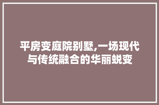 平房变庭院别墅,一场现代与传统融合的华丽蜕变