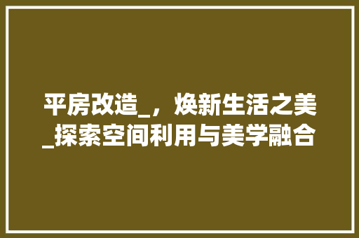 平房改造_，焕新生活之美_探索空间利用与美学融合