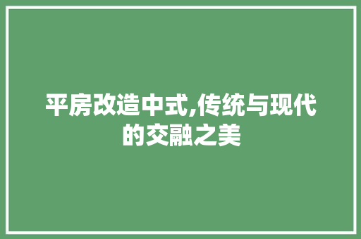 平房改造中式,传统与现代的交融之美