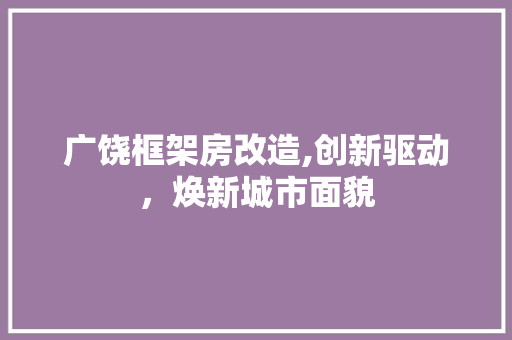 广饶框架房改造,创新驱动，焕新城市面貌