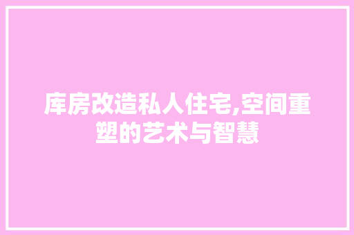 库房改造私人住宅,空间重塑的艺术与智慧