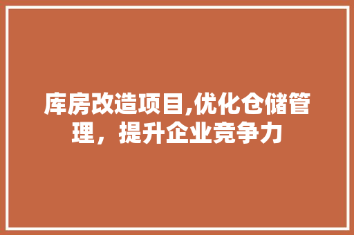 库房改造项目,优化仓储管理，提升企业竞争力