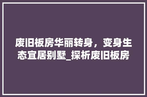 废旧板房华丽转身，变身生态宜居别墅_探析废旧板房改造别墅的环保与艺术之旅