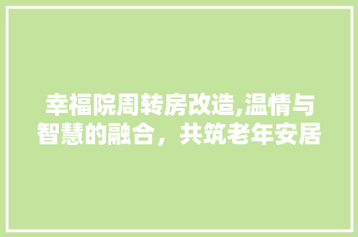 幸福院周转房改造,温情与智慧的融合，共筑老年安居乐巢