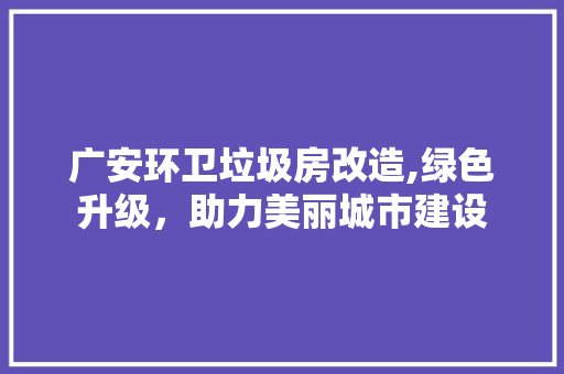 广安环卫垃圾房改造,绿色升级，助力美丽城市建设