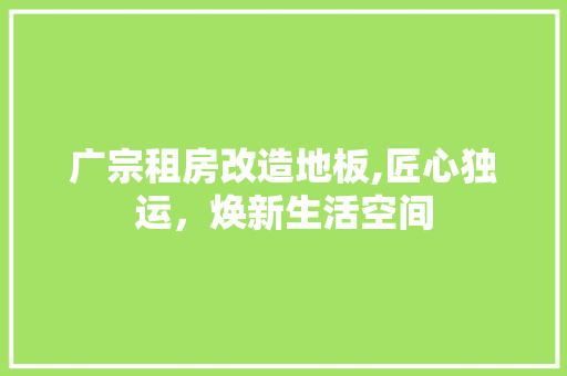 广宗租房改造地板,匠心独运，焕新生活空间