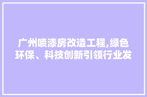 广州喷漆房改造工程,绿色环保、科技创新引领行业发展