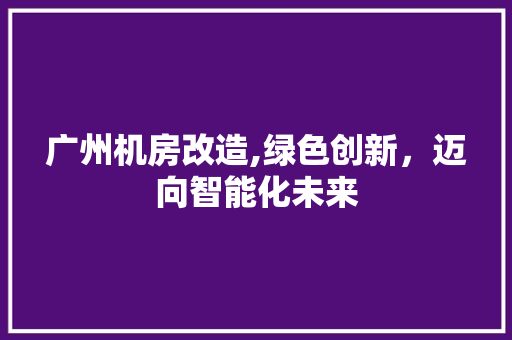 广州机房改造,绿色创新，迈向智能化未来