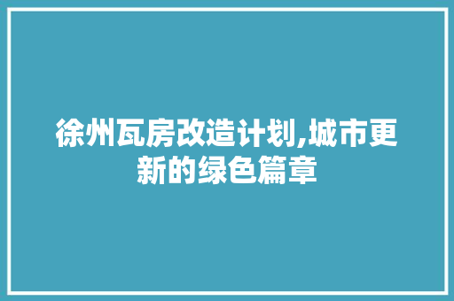 徐州瓦房改造计划,城市更新的绿色篇章