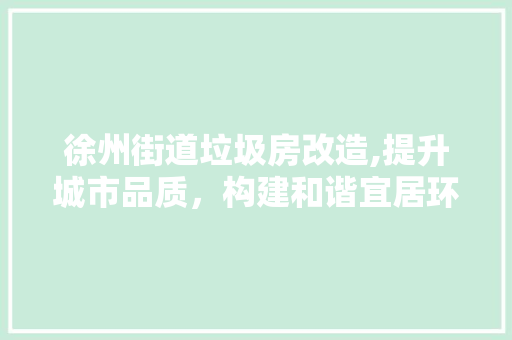 徐州街道垃圾房改造,提升城市品质，构建和谐宜居环境