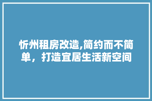 忻州租房改造,简约而不简单，打造宜居生活新空间