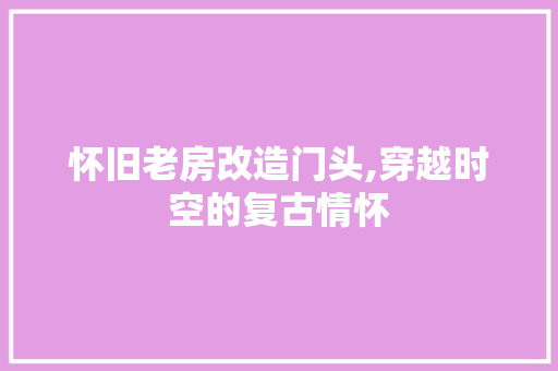 怀旧老房改造门头,穿越时空的复古情怀