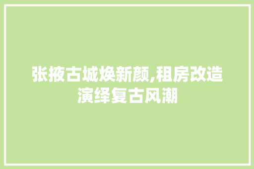 张掖古城焕新颜,租房改造演绎复古风潮